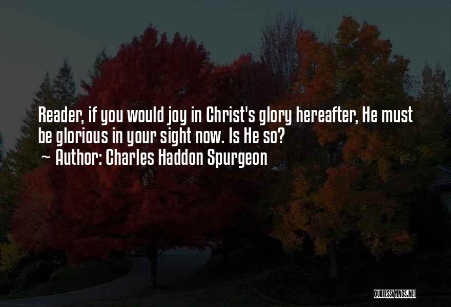 Charles Haddon Spurgeon Quotes: Reader, If You Would Joy In Christ's Glory Hereafter, He Must Be Glorious In Your Sight Now. Is He So?