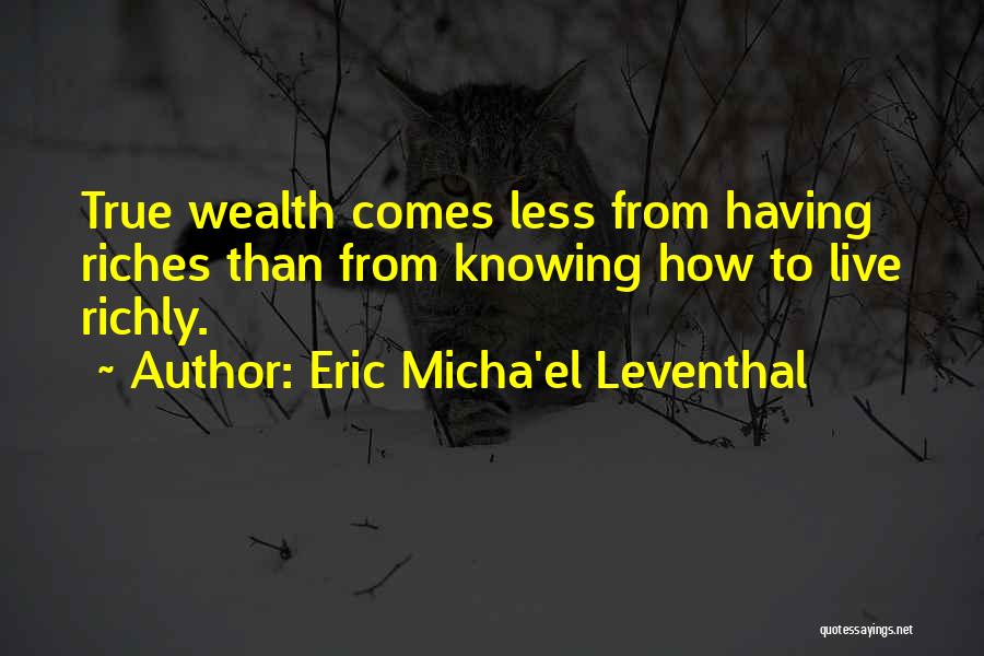 Eric Micha'el Leventhal Quotes: True Wealth Comes Less From Having Riches Than From Knowing How To Live Richly.