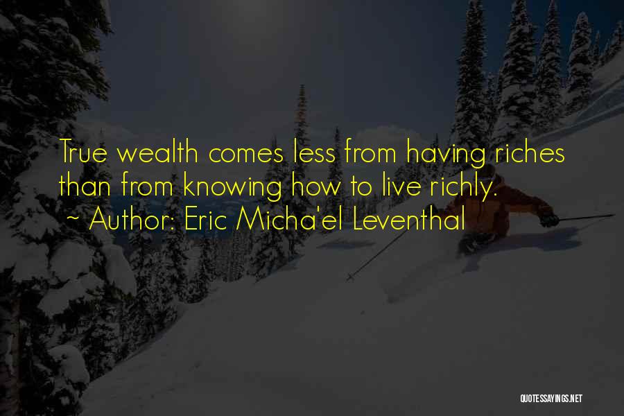 Eric Micha'el Leventhal Quotes: True Wealth Comes Less From Having Riches Than From Knowing How To Live Richly.