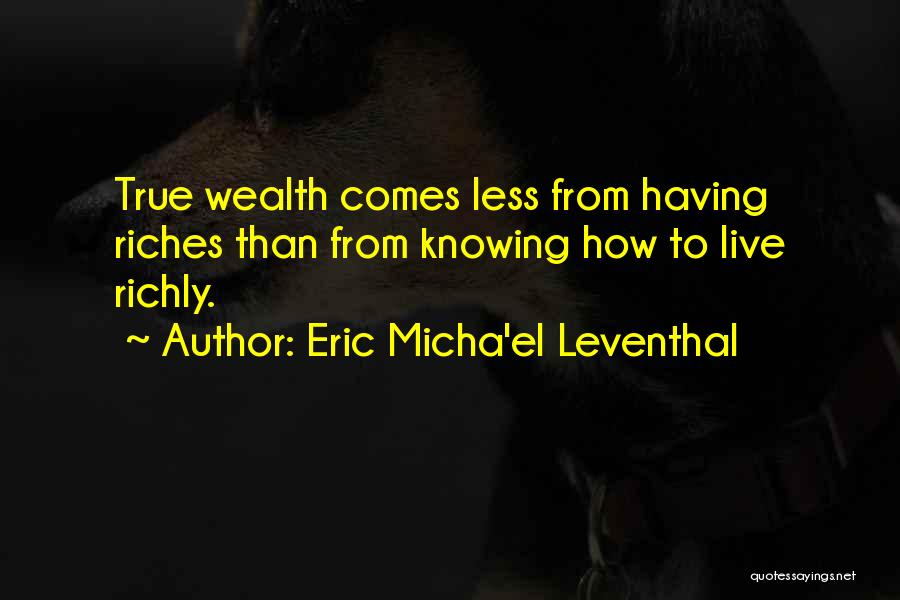 Eric Micha'el Leventhal Quotes: True Wealth Comes Less From Having Riches Than From Knowing How To Live Richly.