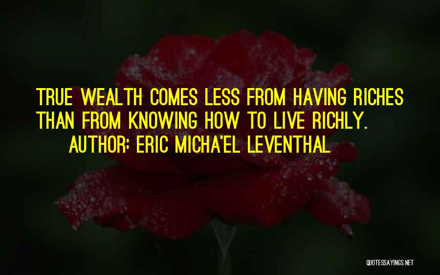 Eric Micha'el Leventhal Quotes: True Wealth Comes Less From Having Riches Than From Knowing How To Live Richly.