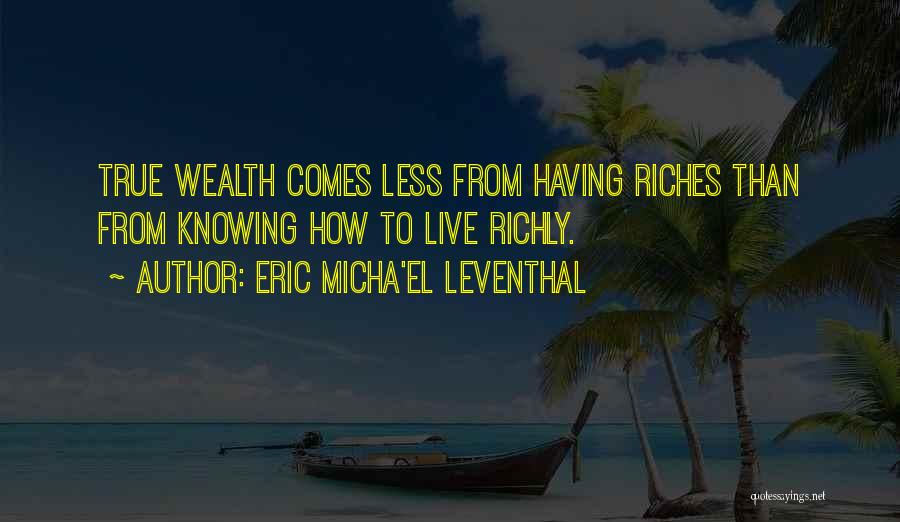 Eric Micha'el Leventhal Quotes: True Wealth Comes Less From Having Riches Than From Knowing How To Live Richly.