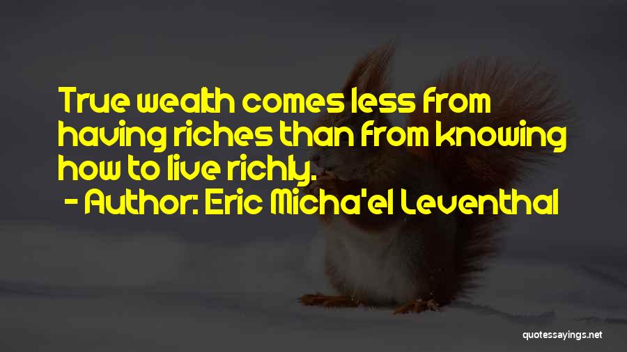 Eric Micha'el Leventhal Quotes: True Wealth Comes Less From Having Riches Than From Knowing How To Live Richly.