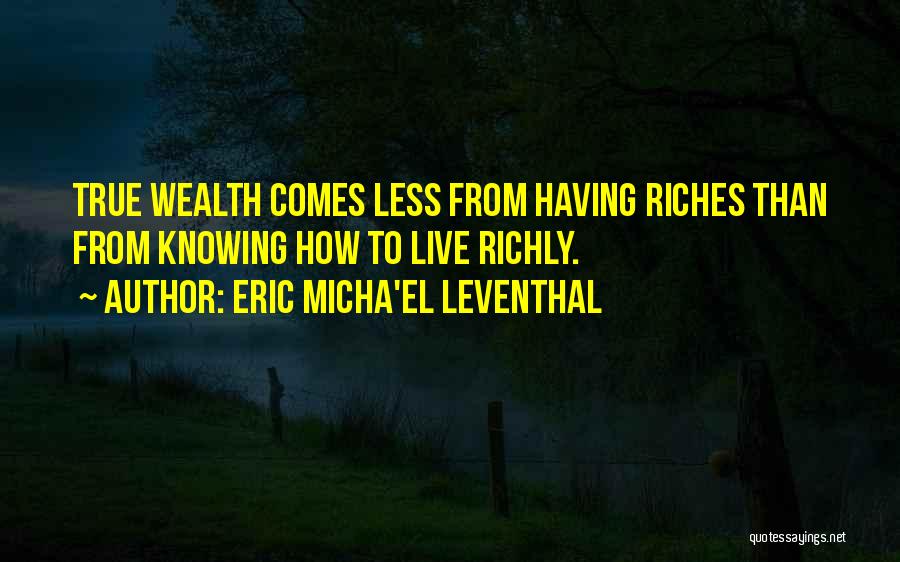 Eric Micha'el Leventhal Quotes: True Wealth Comes Less From Having Riches Than From Knowing How To Live Richly.