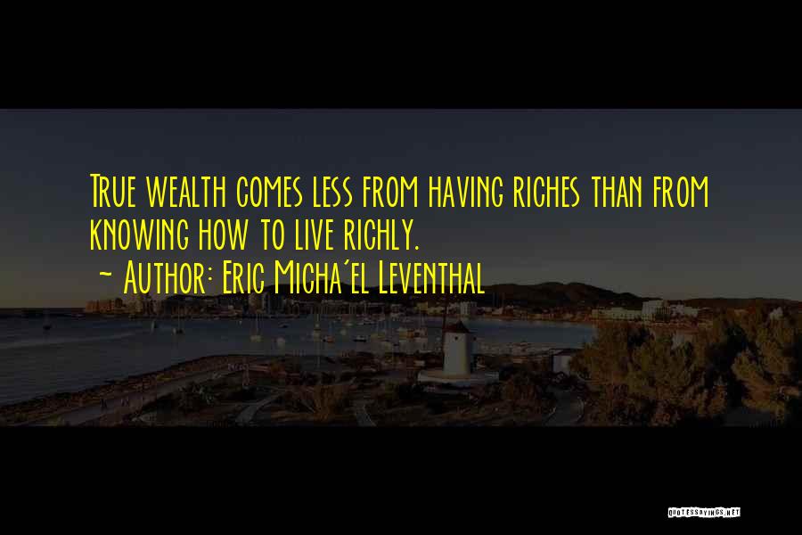 Eric Micha'el Leventhal Quotes: True Wealth Comes Less From Having Riches Than From Knowing How To Live Richly.