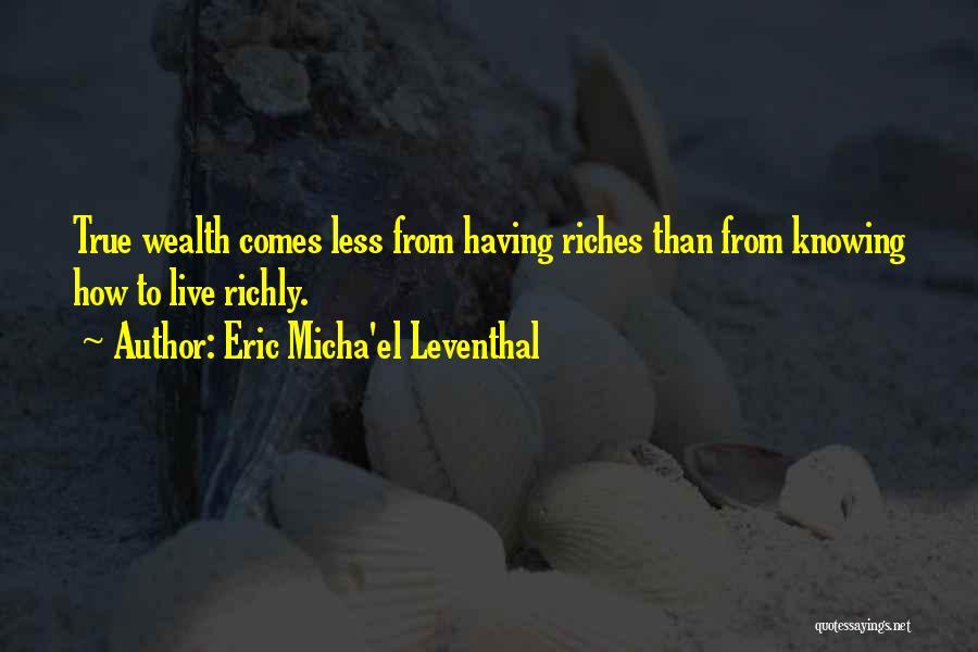 Eric Micha'el Leventhal Quotes: True Wealth Comes Less From Having Riches Than From Knowing How To Live Richly.