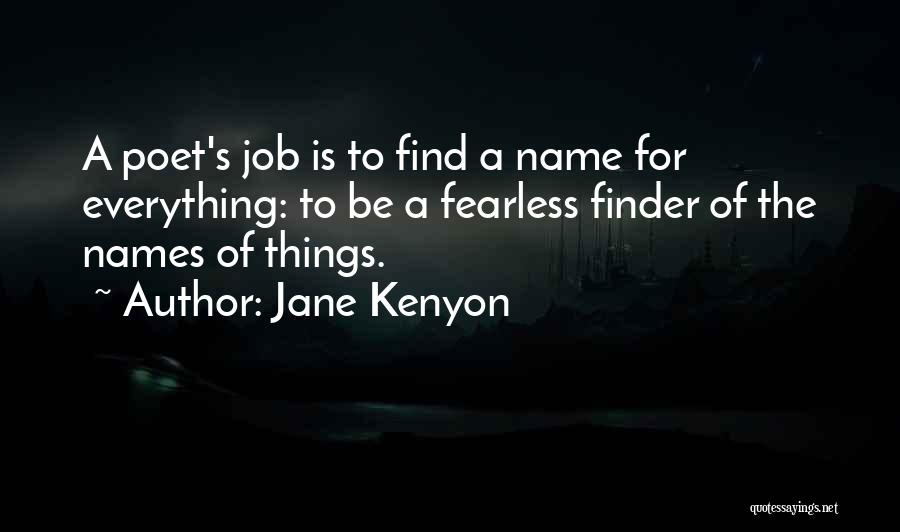 Jane Kenyon Quotes: A Poet's Job Is To Find A Name For Everything: To Be A Fearless Finder Of The Names Of Things.