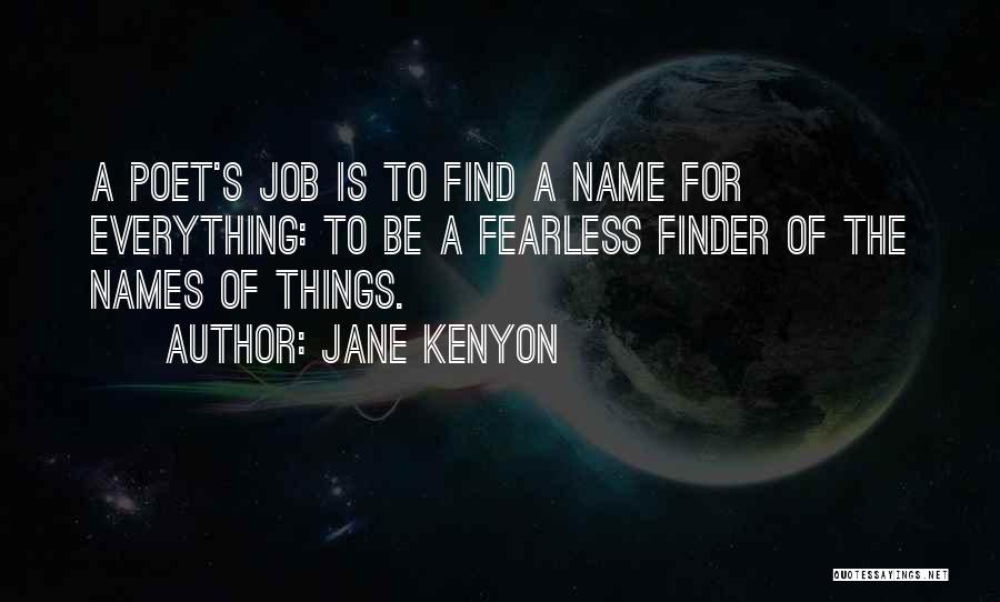 Jane Kenyon Quotes: A Poet's Job Is To Find A Name For Everything: To Be A Fearless Finder Of The Names Of Things.