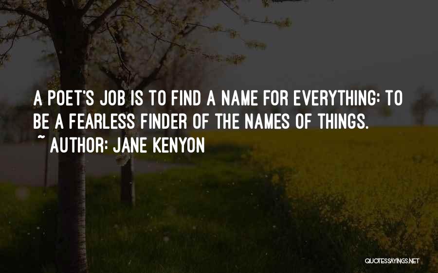 Jane Kenyon Quotes: A Poet's Job Is To Find A Name For Everything: To Be A Fearless Finder Of The Names Of Things.