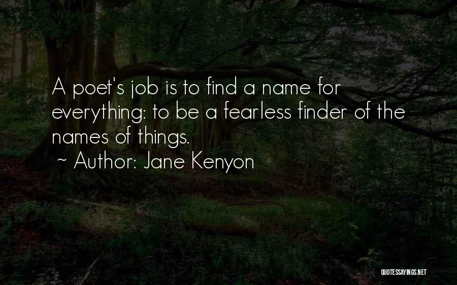 Jane Kenyon Quotes: A Poet's Job Is To Find A Name For Everything: To Be A Fearless Finder Of The Names Of Things.