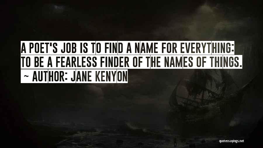 Jane Kenyon Quotes: A Poet's Job Is To Find A Name For Everything: To Be A Fearless Finder Of The Names Of Things.