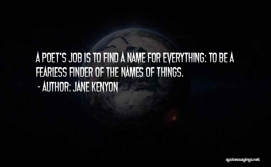 Jane Kenyon Quotes: A Poet's Job Is To Find A Name For Everything: To Be A Fearless Finder Of The Names Of Things.