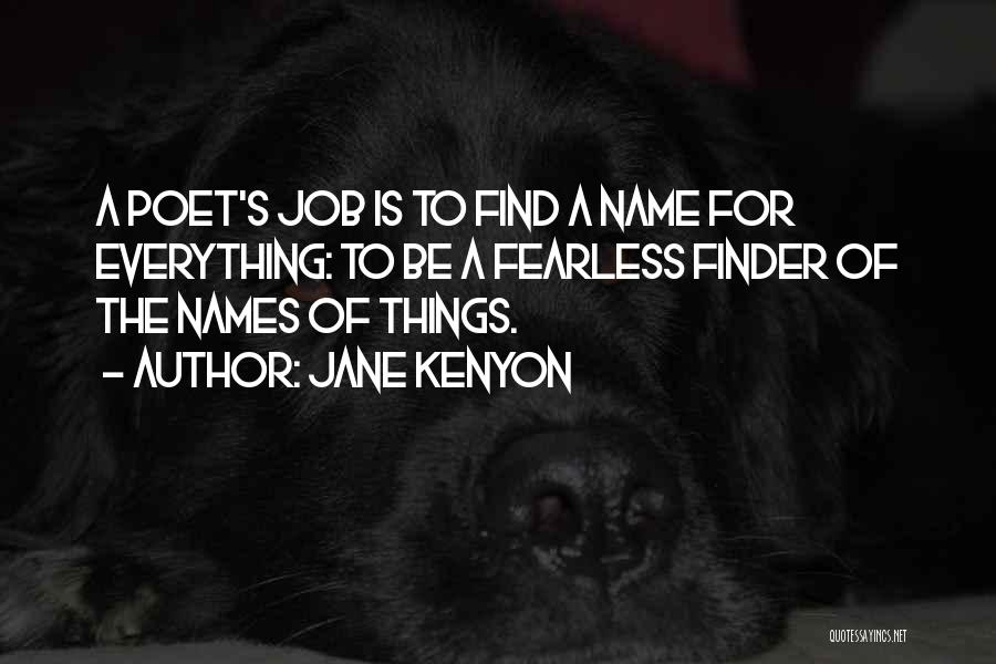 Jane Kenyon Quotes: A Poet's Job Is To Find A Name For Everything: To Be A Fearless Finder Of The Names Of Things.