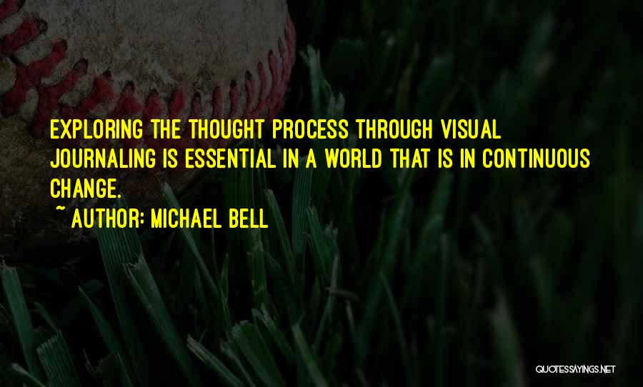 Michael Bell Quotes: Exploring The Thought Process Through Visual Journaling Is Essential In A World That Is In Continuous Change.