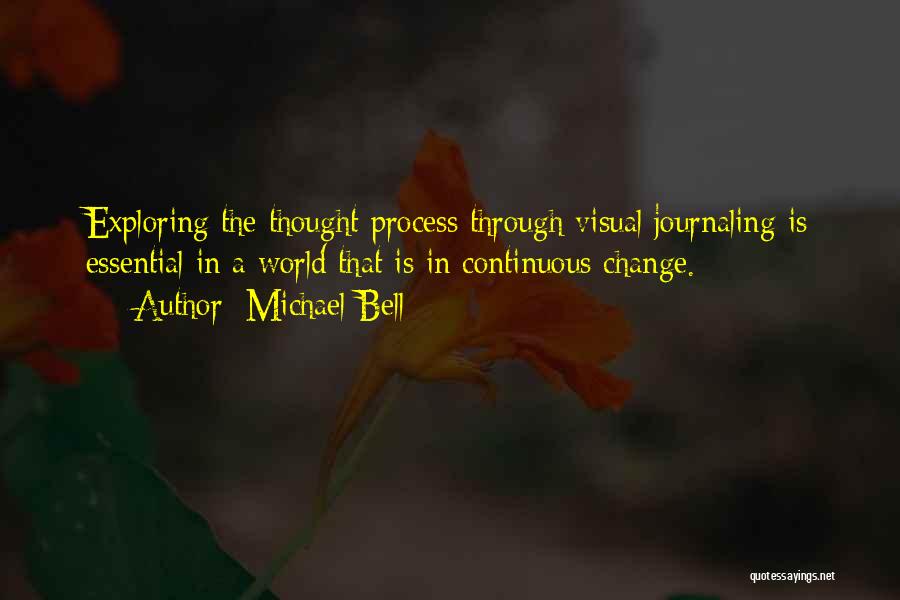 Michael Bell Quotes: Exploring The Thought Process Through Visual Journaling Is Essential In A World That Is In Continuous Change.