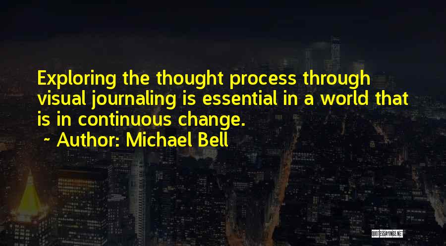 Michael Bell Quotes: Exploring The Thought Process Through Visual Journaling Is Essential In A World That Is In Continuous Change.