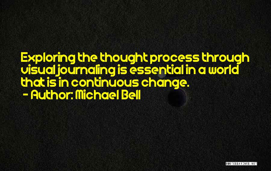 Michael Bell Quotes: Exploring The Thought Process Through Visual Journaling Is Essential In A World That Is In Continuous Change.