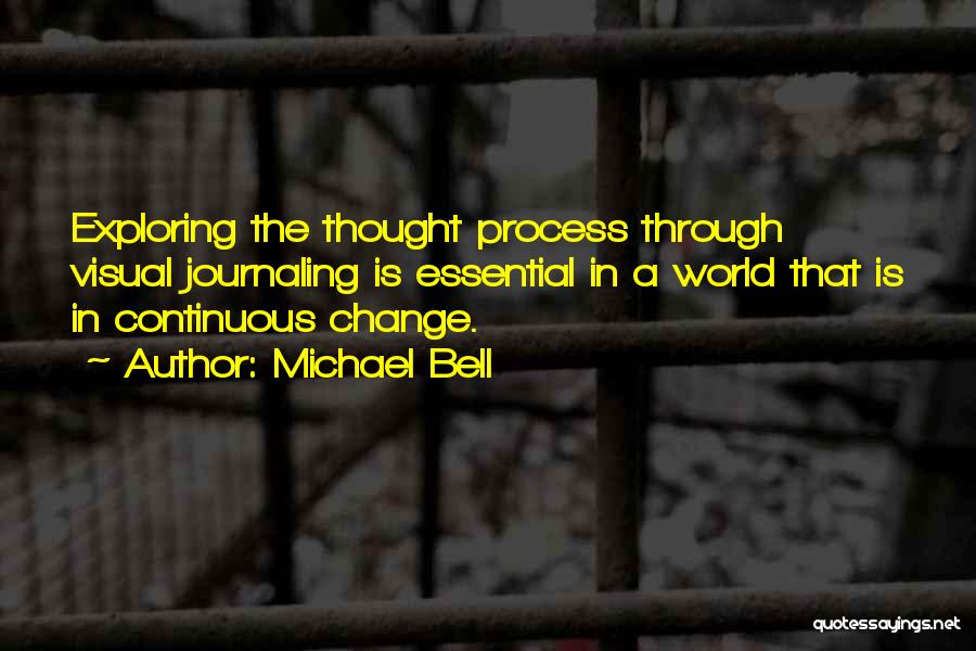 Michael Bell Quotes: Exploring The Thought Process Through Visual Journaling Is Essential In A World That Is In Continuous Change.