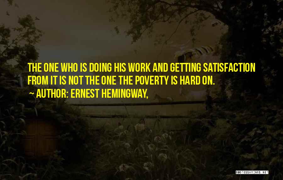 Ernest Hemingway, Quotes: The One Who Is Doing His Work And Getting Satisfaction From It Is Not The One The Poverty Is Hard