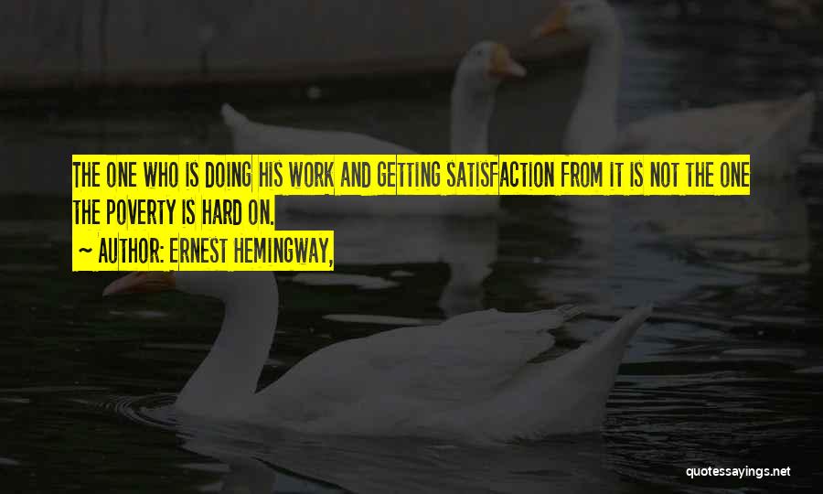 Ernest Hemingway, Quotes: The One Who Is Doing His Work And Getting Satisfaction From It Is Not The One The Poverty Is Hard