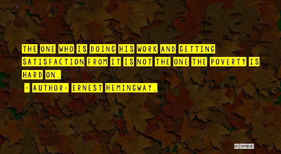 Ernest Hemingway, Quotes: The One Who Is Doing His Work And Getting Satisfaction From It Is Not The One The Poverty Is Hard