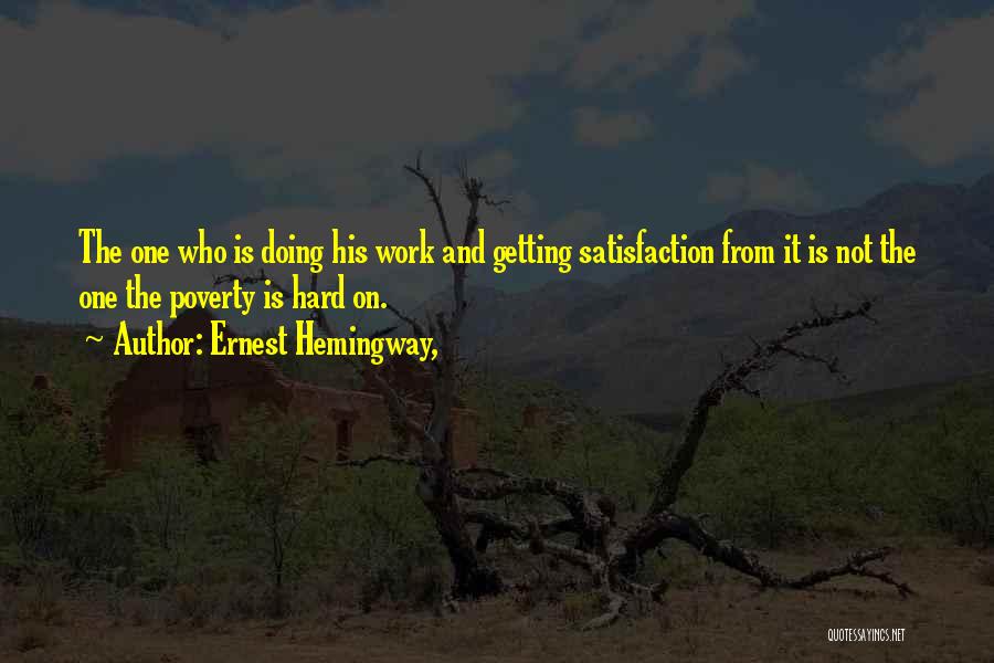 Ernest Hemingway, Quotes: The One Who Is Doing His Work And Getting Satisfaction From It Is Not The One The Poverty Is Hard