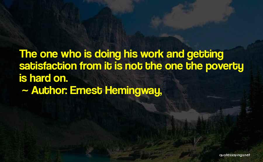 Ernest Hemingway, Quotes: The One Who Is Doing His Work And Getting Satisfaction From It Is Not The One The Poverty Is Hard