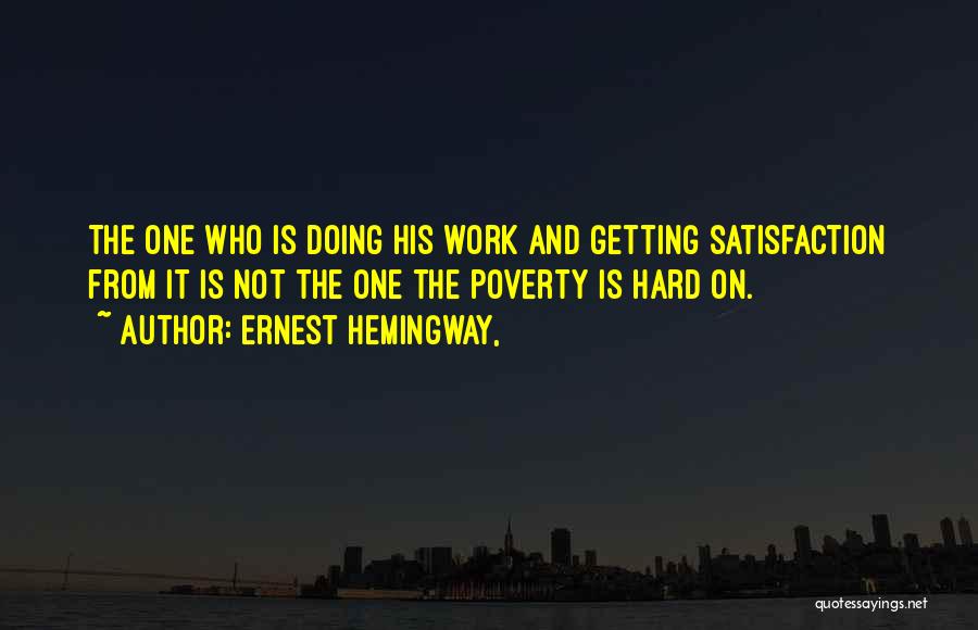 Ernest Hemingway, Quotes: The One Who Is Doing His Work And Getting Satisfaction From It Is Not The One The Poverty Is Hard