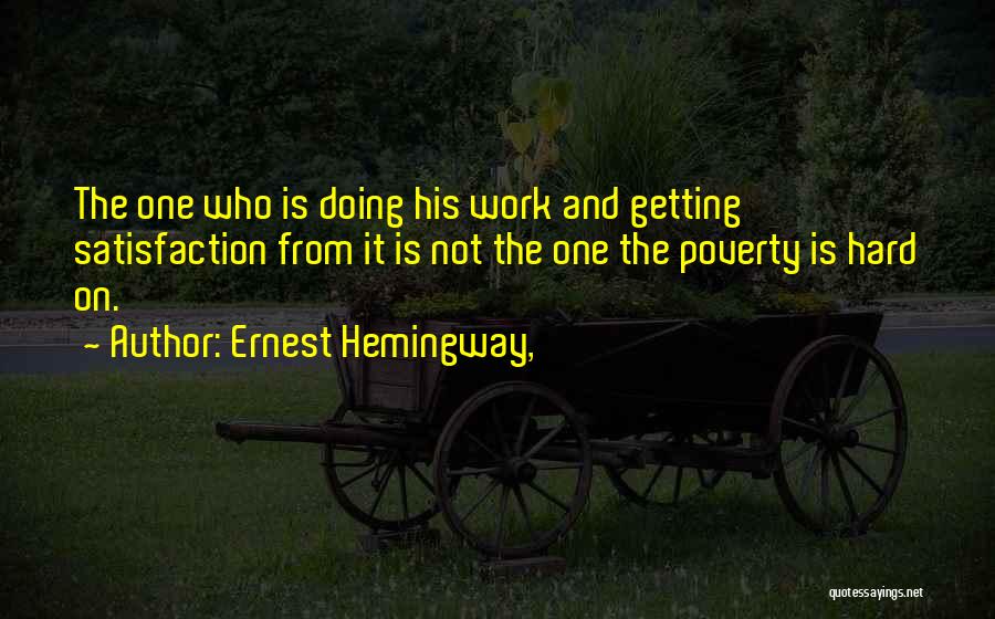 Ernest Hemingway, Quotes: The One Who Is Doing His Work And Getting Satisfaction From It Is Not The One The Poverty Is Hard