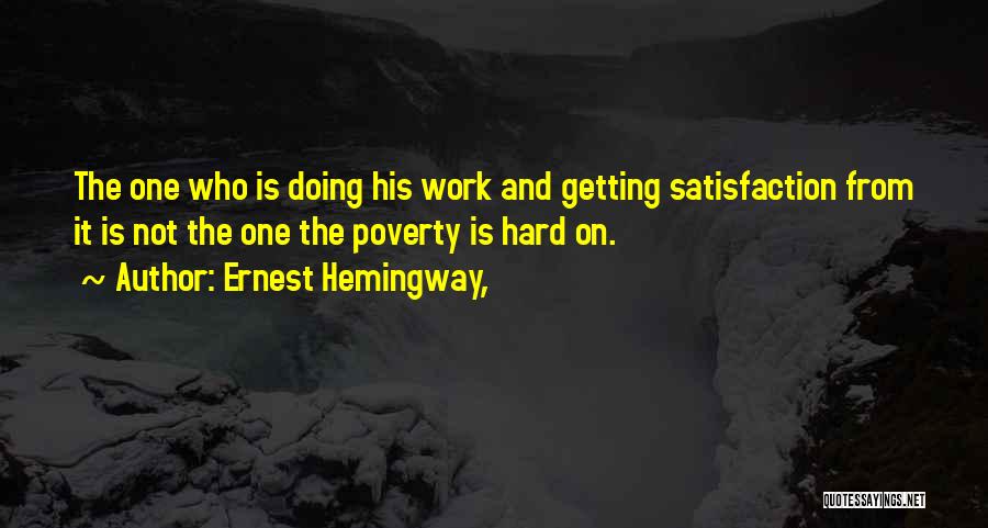 Ernest Hemingway, Quotes: The One Who Is Doing His Work And Getting Satisfaction From It Is Not The One The Poverty Is Hard