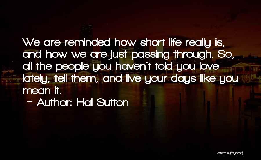 Hal Sutton Quotes: We Are Reminded How Short Life Really Is, And How We Are Just Passing Through. So, All The People You