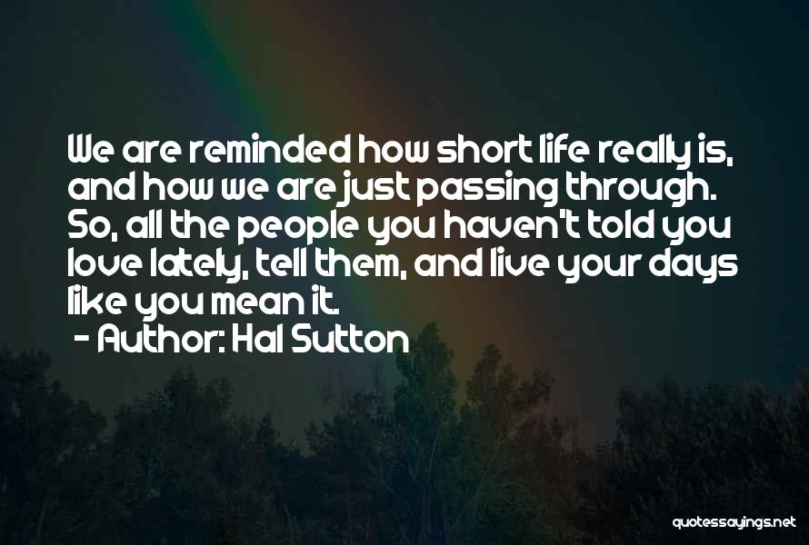 Hal Sutton Quotes: We Are Reminded How Short Life Really Is, And How We Are Just Passing Through. So, All The People You