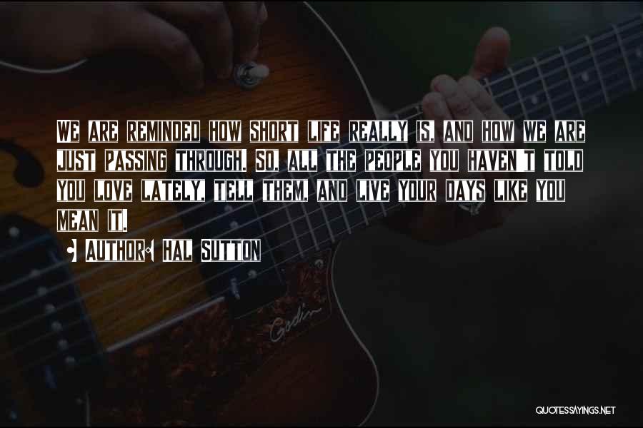 Hal Sutton Quotes: We Are Reminded How Short Life Really Is, And How We Are Just Passing Through. So, All The People You