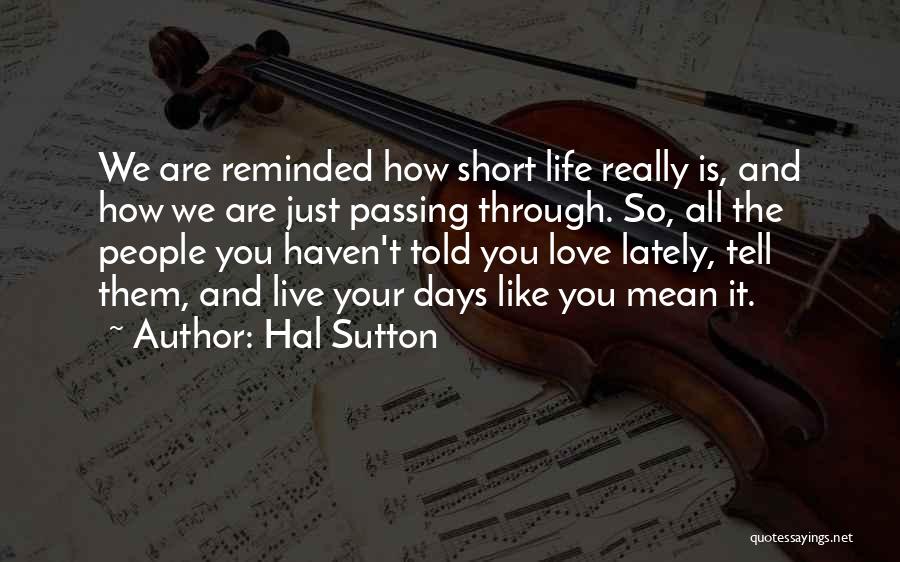 Hal Sutton Quotes: We Are Reminded How Short Life Really Is, And How We Are Just Passing Through. So, All The People You