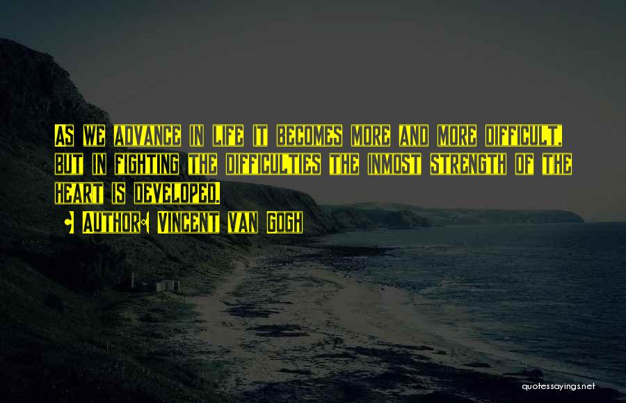 Vincent Van Gogh Quotes: As We Advance In Life It Becomes More And More Difficult, But In Fighting The Difficulties The Inmost Strength Of