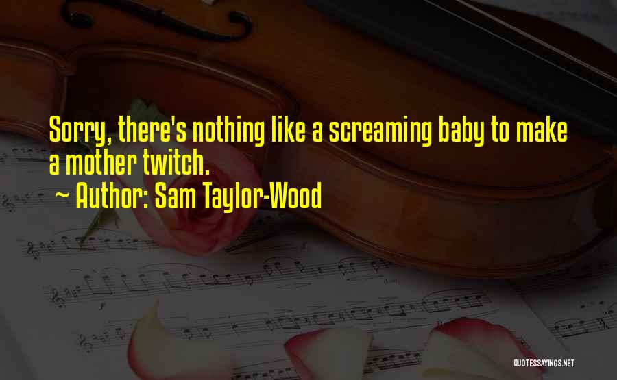 Sam Taylor-Wood Quotes: Sorry, There's Nothing Like A Screaming Baby To Make A Mother Twitch.