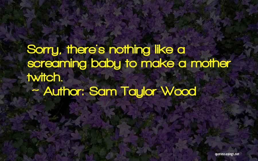 Sam Taylor-Wood Quotes: Sorry, There's Nothing Like A Screaming Baby To Make A Mother Twitch.