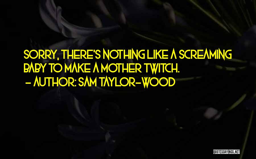 Sam Taylor-Wood Quotes: Sorry, There's Nothing Like A Screaming Baby To Make A Mother Twitch.