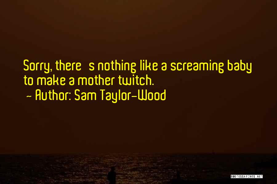 Sam Taylor-Wood Quotes: Sorry, There's Nothing Like A Screaming Baby To Make A Mother Twitch.