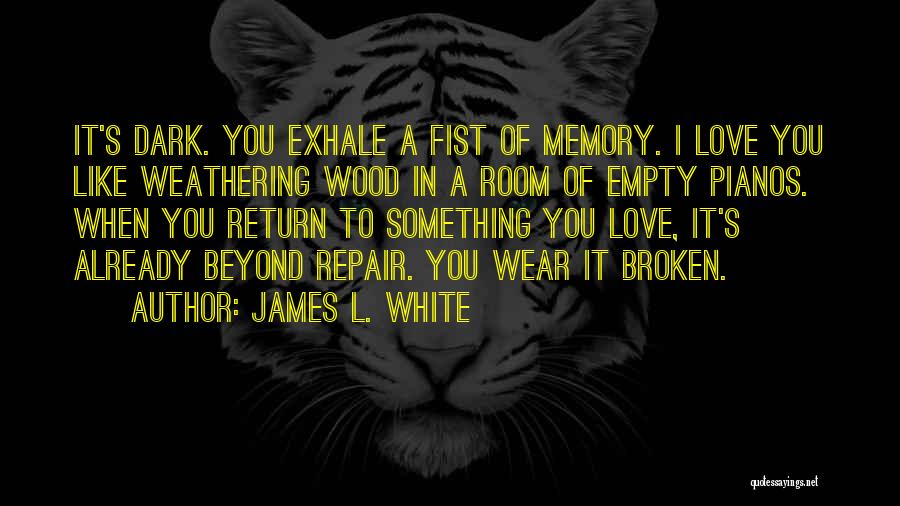 James L. White Quotes: It's Dark. You Exhale A Fist Of Memory. I Love You Like Weathering Wood In A Room Of Empty Pianos.
