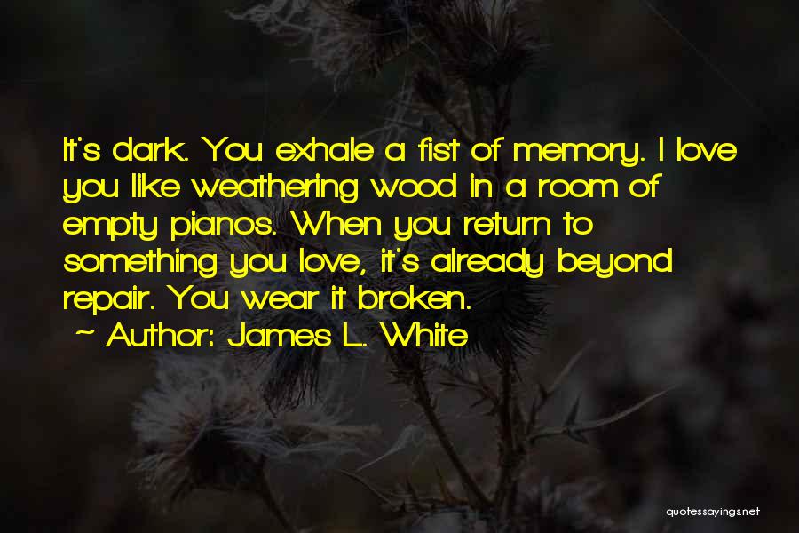 James L. White Quotes: It's Dark. You Exhale A Fist Of Memory. I Love You Like Weathering Wood In A Room Of Empty Pianos.