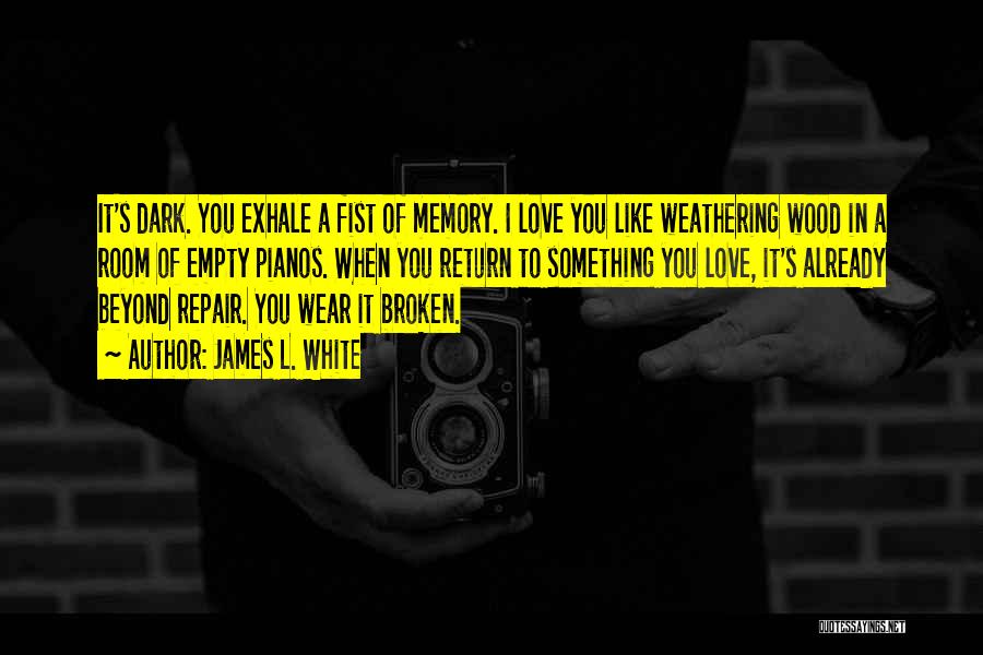 James L. White Quotes: It's Dark. You Exhale A Fist Of Memory. I Love You Like Weathering Wood In A Room Of Empty Pianos.