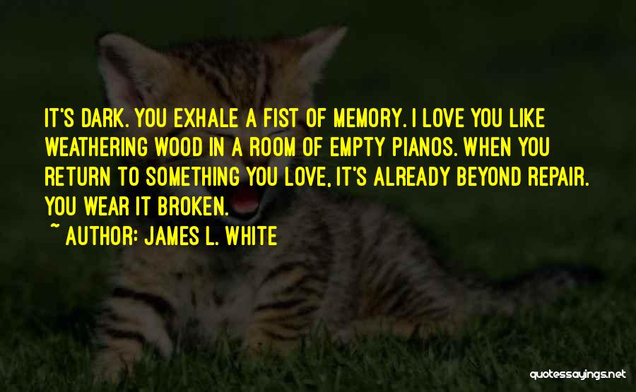 James L. White Quotes: It's Dark. You Exhale A Fist Of Memory. I Love You Like Weathering Wood In A Room Of Empty Pianos.