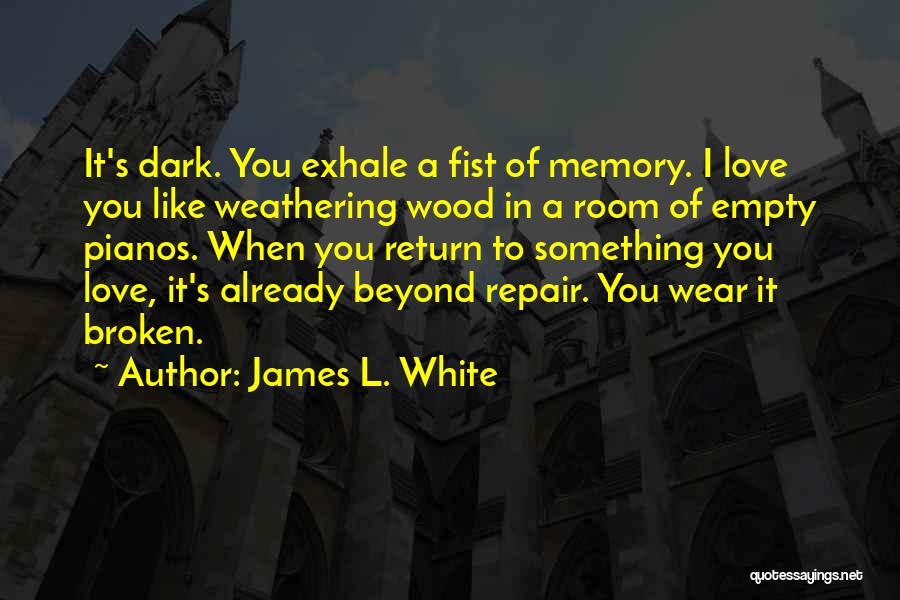 James L. White Quotes: It's Dark. You Exhale A Fist Of Memory. I Love You Like Weathering Wood In A Room Of Empty Pianos.