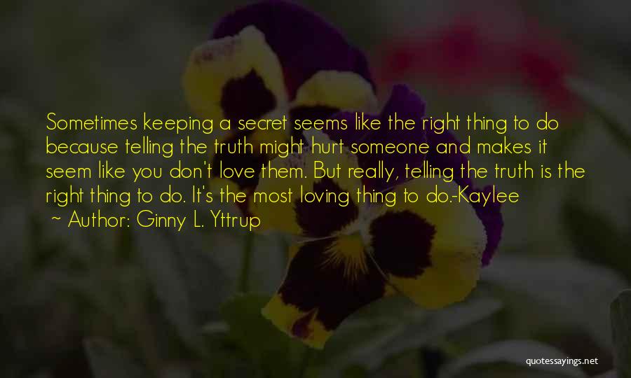Ginny L. Yttrup Quotes: Sometimes Keeping A Secret Seems Like The Right Thing To Do Because Telling The Truth Might Hurt Someone And Makes