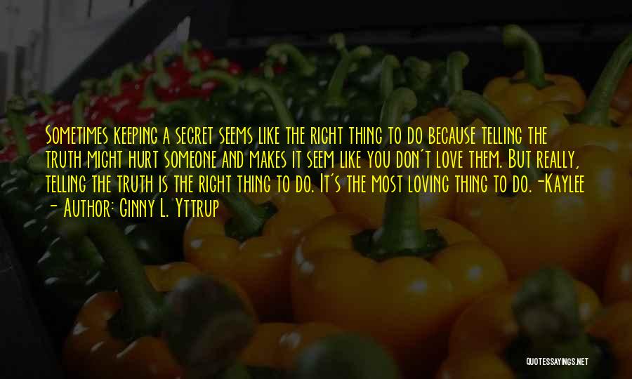 Ginny L. Yttrup Quotes: Sometimes Keeping A Secret Seems Like The Right Thing To Do Because Telling The Truth Might Hurt Someone And Makes