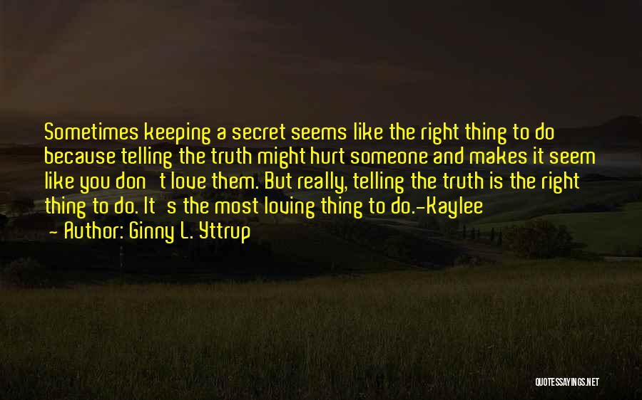 Ginny L. Yttrup Quotes: Sometimes Keeping A Secret Seems Like The Right Thing To Do Because Telling The Truth Might Hurt Someone And Makes