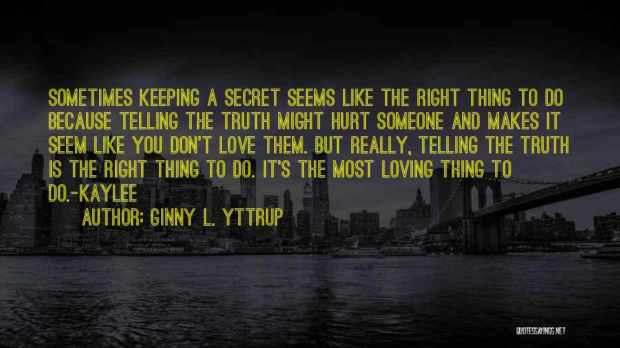 Ginny L. Yttrup Quotes: Sometimes Keeping A Secret Seems Like The Right Thing To Do Because Telling The Truth Might Hurt Someone And Makes