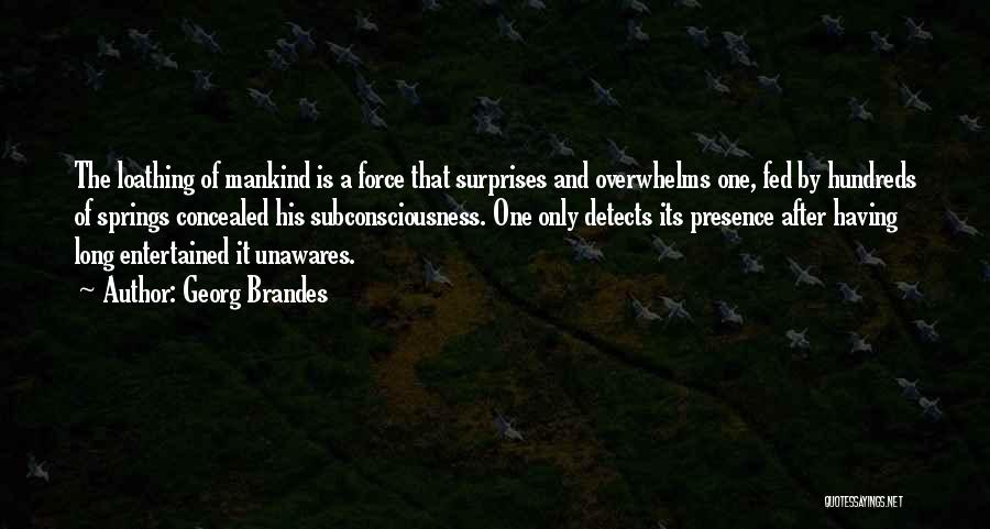 Georg Brandes Quotes: The Loathing Of Mankind Is A Force That Surprises And Overwhelms One, Fed By Hundreds Of Springs Concealed His Subconsciousness.