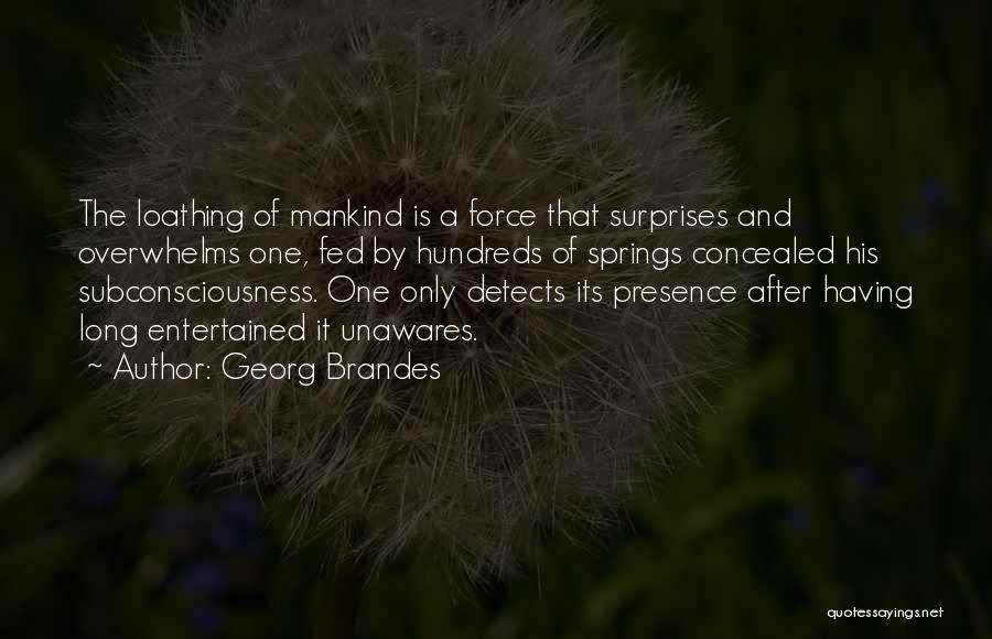 Georg Brandes Quotes: The Loathing Of Mankind Is A Force That Surprises And Overwhelms One, Fed By Hundreds Of Springs Concealed His Subconsciousness.